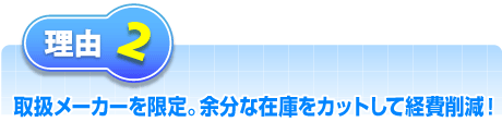 取扱メーカーを限定。余分な在庫をカットして経費削減！