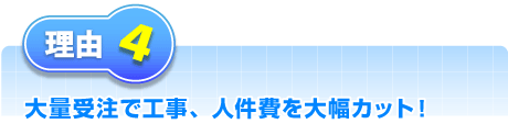 大量受注で工事、人件費を大幅カット！