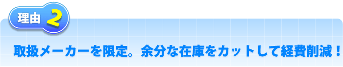 理由2 取扱メーカーを限定。余分な在庫をカットして経費節減